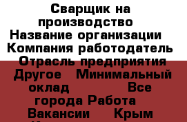 Сварщик на производство › Название организации ­ Компания-работодатель › Отрасль предприятия ­ Другое › Минимальный оклад ­ 20 000 - Все города Работа » Вакансии   . Крым,Красноперекопск